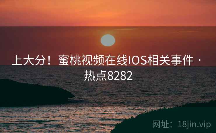 上大分！蜜桃视频在线IOS相关事件 · 热点8282