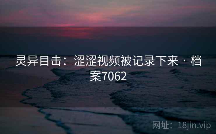 灵异目击：涩涩视频被记录下来 · 档案7062