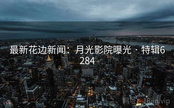 最新花边新闻：月光影院曝光 · 特辑6284